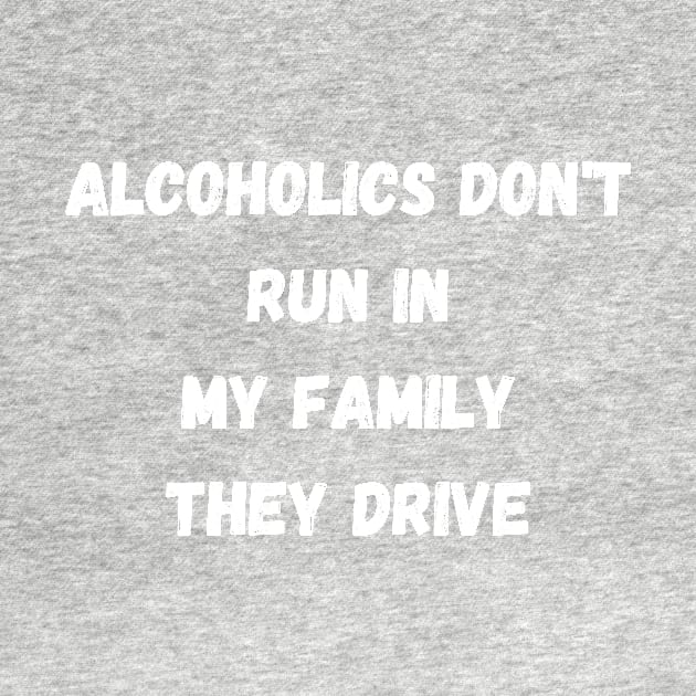 Alcoholics don't run in my family they drive by manandi1